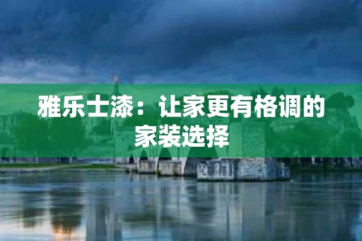 雅乐士漆：让家更有格调的家装选择