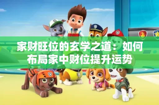 家财旺位的玄学之道：如何布局家中财位提升运势