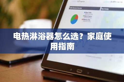 电热淋浴器怎么选？家庭使用指南