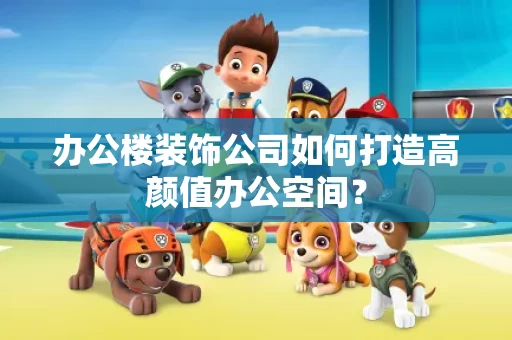 办公楼装饰公司如何打造高颜值办公空间？