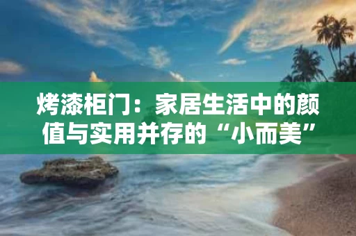 烤漆柜门：家居生活中的颜值与实用并存的“小而美”