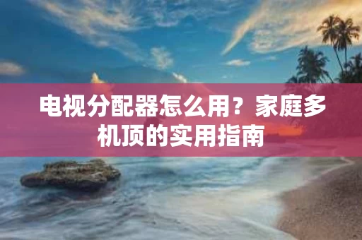 电视分配器怎么用？家庭多机顶的实用指南