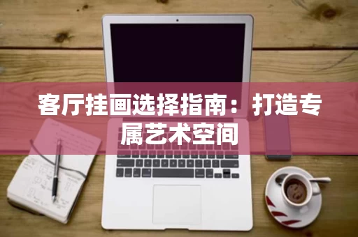 客厅挂画选择指南：打造专属艺术空间