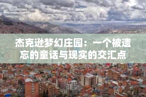 杰克逊梦幻庄园：一个被遗忘的童话与现实的交汇点