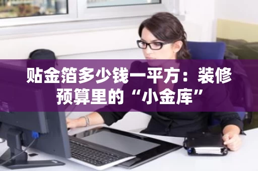 贴金箔多少钱一平方：装修预算里的“小金库”