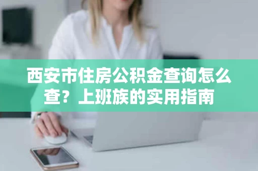 西安市住房公积金查询怎么查？上班族的实用指南