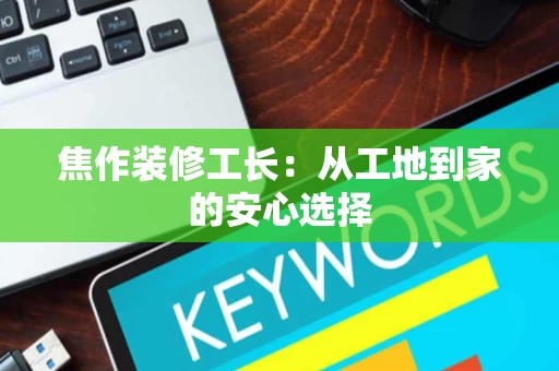 焦作装修工长：从工地到家的安心选择