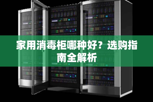 家用消毒柜哪种好？选购指南全解析