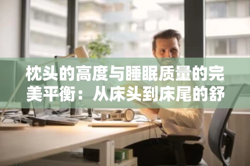 枕头的高度与睡眠质量的完美平衡：从床头到床尾的舒适之道