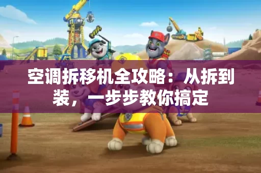 空调拆移机全攻略：从拆到装，一步步教你搞定