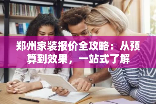 郑州家装报价全攻略：从预算到效果，一站式了解