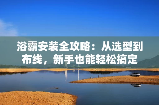 浴霸安装全攻略：从选型到布线，新手也能轻松搞定