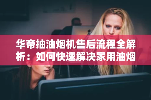 华帝抽油烟机售后流程全解析：如何快速解决家用油烟问题