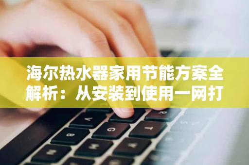 海尔热水器家用节能方案全解析：从安装到使用一网打尽