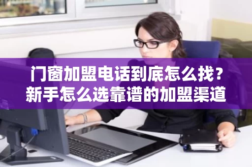 门窗加盟电话到底怎么找？新手怎么选靠谱的加盟渠道？