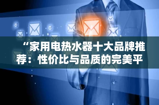 “家用电热水器十大品牌推荐：性价比与品质的完美平衡”
