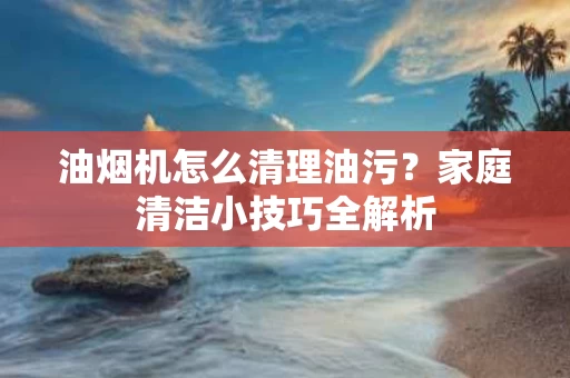 油烟机怎么清理油污？家庭清洁小技巧全解析