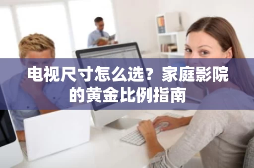电视尺寸怎么选？家庭影院的黄金比例指南