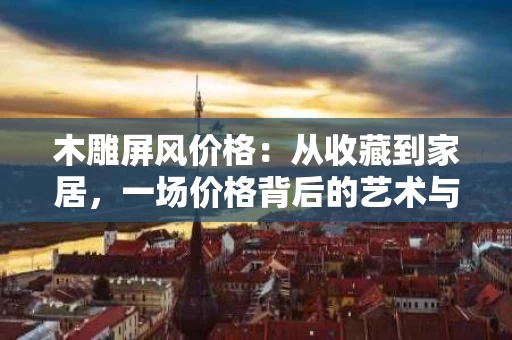 木雕屏风价格：从收藏到家居，一场价格背后的艺术与生活