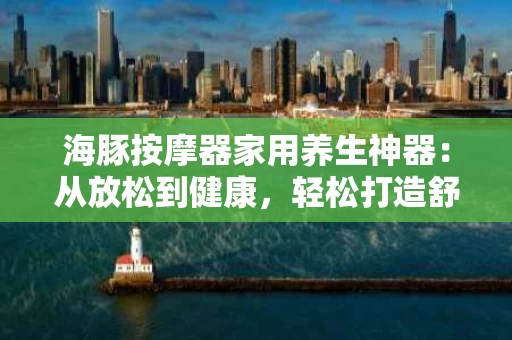 海豚按摩器家用养生神器：从放松到健康，轻松打造舒适生活