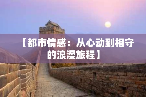 【都市情感：从心动到相守的浪漫旅程】