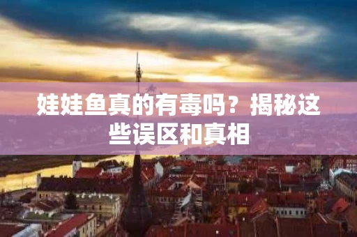 娃娃鱼真的有毒吗？揭秘这些误区和真相