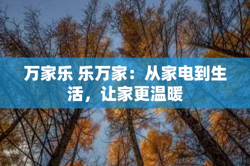 万家乐 乐万家：从家电到生活，让家更温暖