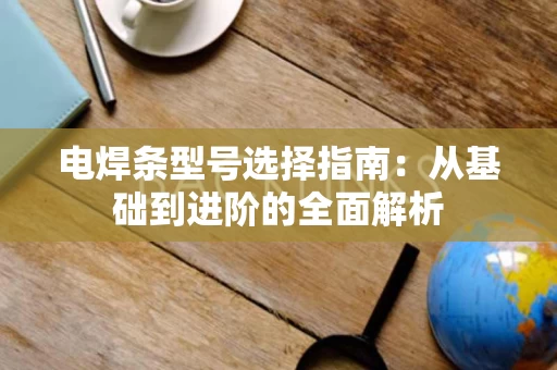 电焊条型号选择指南：从基础到进阶的全面解析