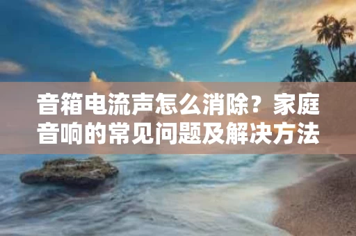 音箱电流声怎么消除？家庭音响的常见问题及解决方法