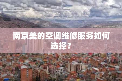 南京美的空调维修服务如何选择？