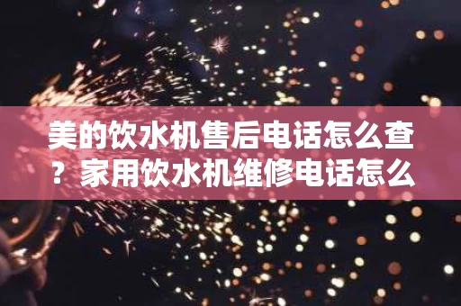 美的饮水机售后电话怎么查？家用饮水机维修电话怎么找？
