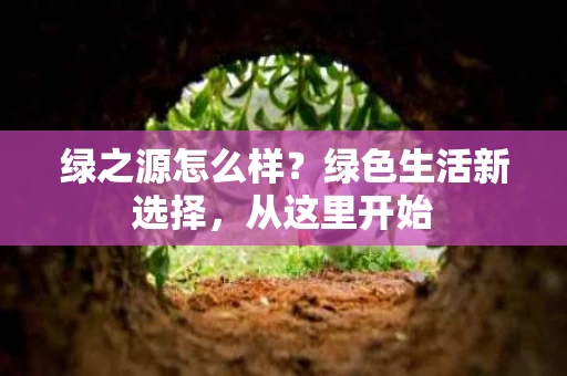 绿之源怎么样？绿色生活新选择，从这里开始
