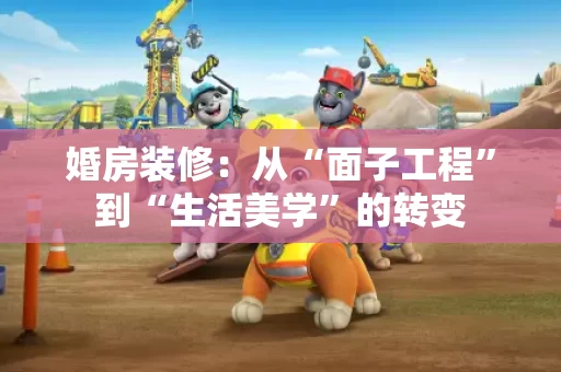 婚房装修：从“面子工程”到“生活美学”的转变