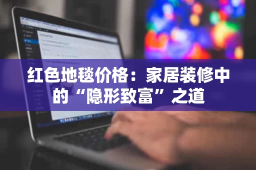 红色地毯价格：家居装修中的“隐形致富”之道