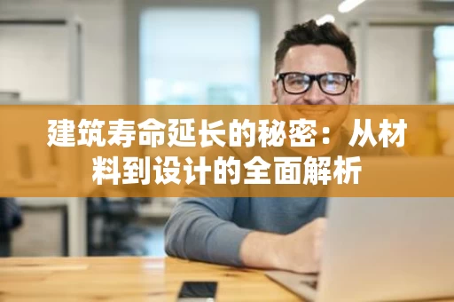 建筑寿命延长的秘密：从材料到设计的全面解析