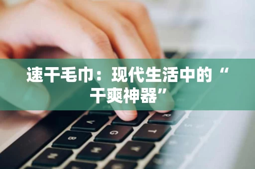 速干毛巾：现代生活中的“干爽神器”