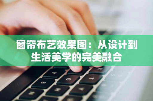 窗帘布艺效果图：从设计到生活美学的完美融合