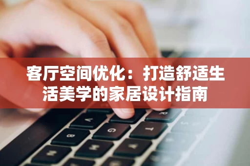 客厅空间优化：打造舒适生活美学的家居设计指南