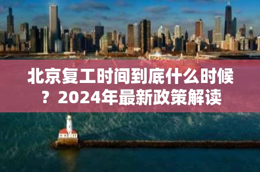 北京复工时间到底什么时候？2024年最新政策解读