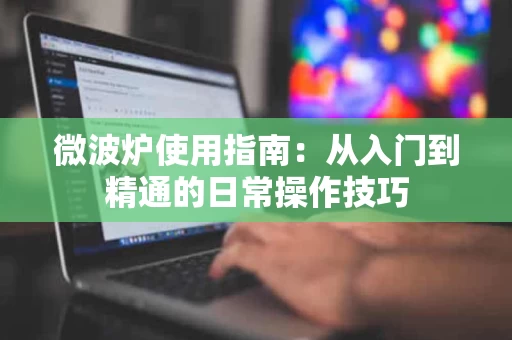 微波炉使用指南：从入门到精通的日常操作技巧
