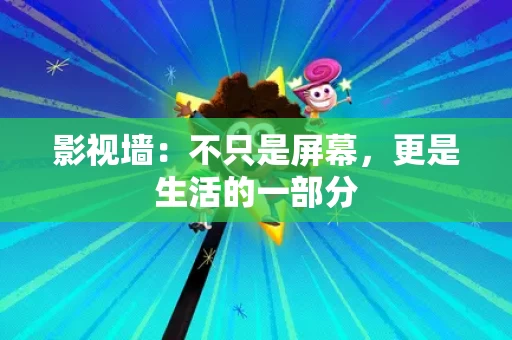 影视墙：不只是屏幕，更是生活的一部分
