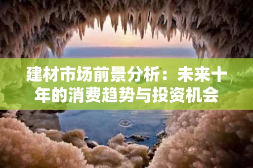 建材市场前景分析：未来十年的消费趋势与投资机会