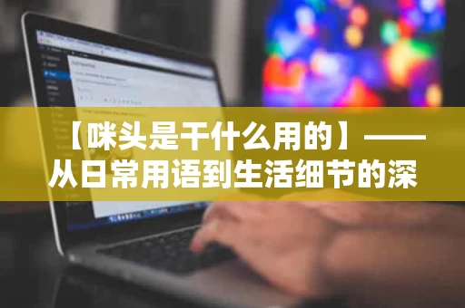 【咪头是干什么用的】——从日常用语到生活细节的深度解析