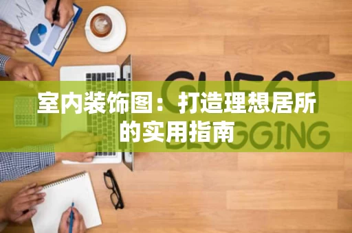室内装饰图：打造理想居所的实用指南