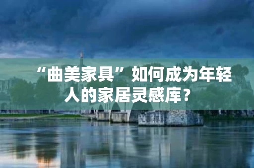 “曲美家具”如何成为年轻人的家居灵感库？