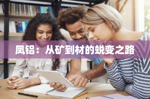 凤铝：从矿到材的蜕变之路