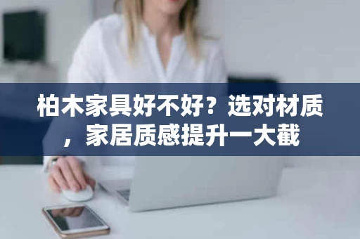 柏木家具好不好？选对材质，家居质感提升一大截