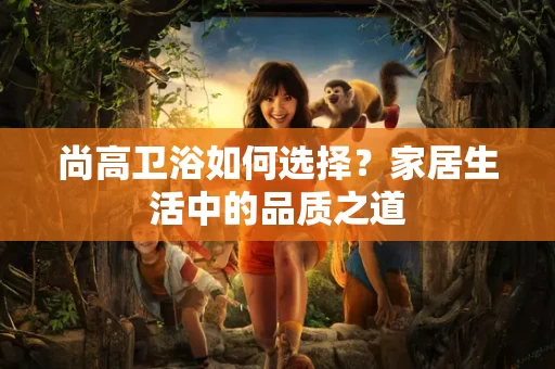 尚高卫浴如何选择？家居生活中的品质之道