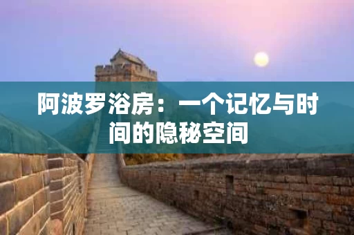 阿波罗浴房：一个记忆与时间的隐秘空间