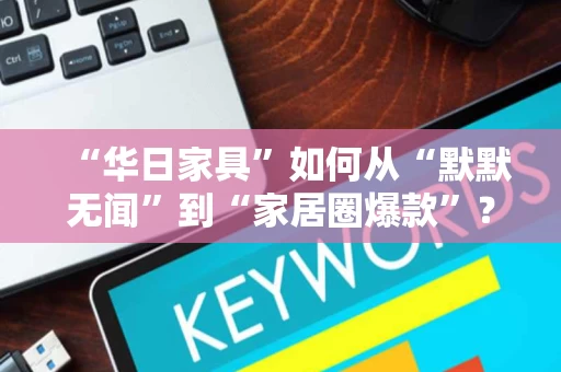 “华日家具”如何从“默默无闻”到“家居圈爆款”？